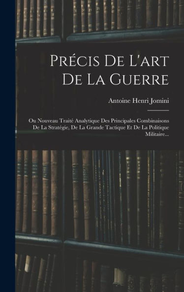Précis De L'Art De La Guerre: Ou Nouveau Traité Analytique Des Principales Combinaisons De La Stratégie, De La Grande Tactique Et De La Politique Militaire... (French Edition)