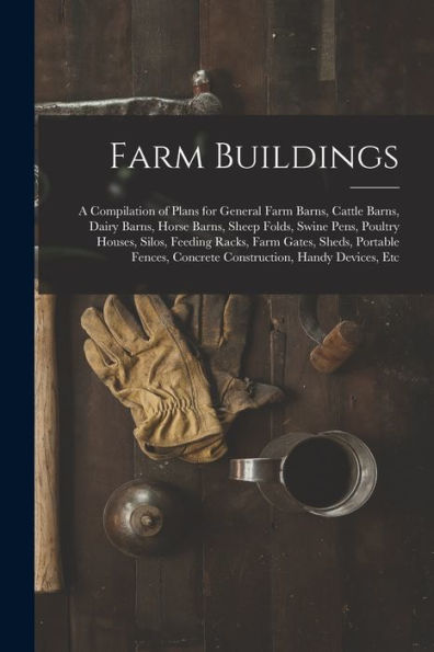 Farm Buildings: A Compilation Of Plans For General Farm Barns, Cattle Barns, Dairy Barns, Horse Barns, Sheep Folds, Swine Pens, Poultry Houses, Silos, ... Concrete Construction, Handy Devices, Etc