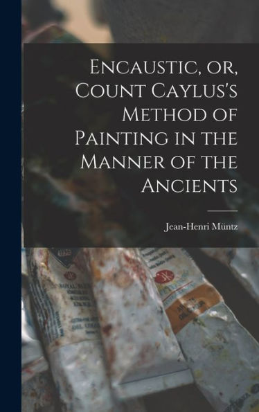 Encaustic, Or, Count Caylus'S Method Of Painting In The Manner Of The Ancients