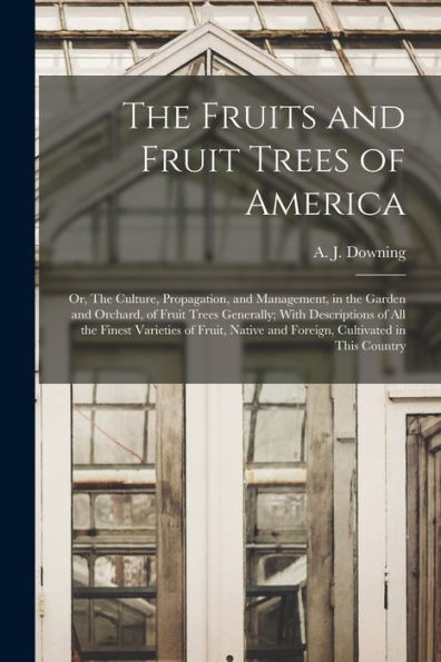 The Fruits And Fruit Trees Of America; Or, The Culture, Propagation, And Management, In The Garden And Orchard, Of Fruit Trees Generally; With ... And Foreign, Cultivated In This Country