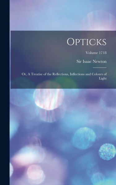 Opticks; Or, A Treatise Of The Reflections, Inflections And Colours Of Light; Volume 1718