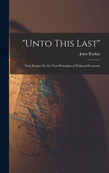 Unto This Last: Four Essays On The First Principles Of Political Economy