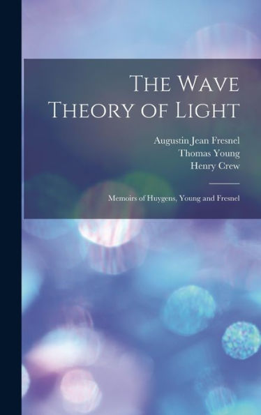The Wave Theory Of Light: Memoirs Of Huygens, Young And Fresnel
