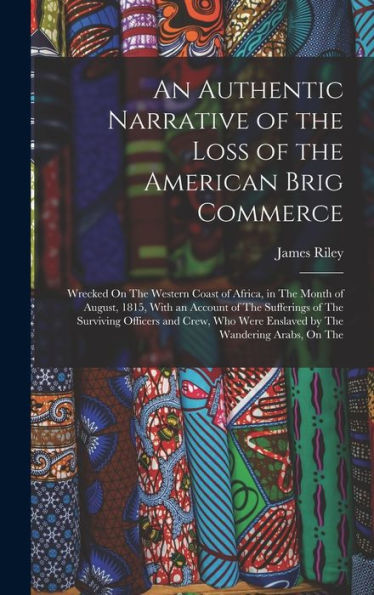 An Authentic Narrative Of The Loss Of The American Brig Commerce: Wrecked On The Western Coast Of Africa, In The Month Of August, 1815, With An ... Were Enslaved By The Wandering Arabs, On The