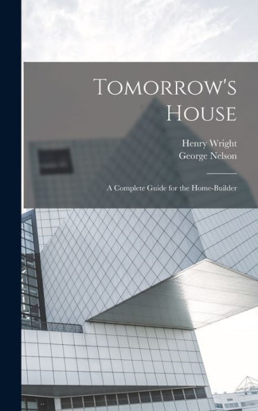 Tomorrow'S House: A Complete Guide For The Home-Builder