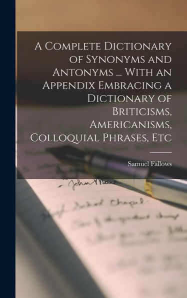 A Complete Dictionary Of Synonyms And Antonyms ... With An Appendix Embracing A Dictionary Of Briticisms, Americanisms, Colloquial Phrases, Etc