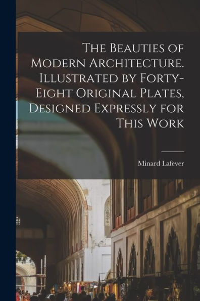 The Beauties Of Modern Architecture. Illustrated By Forty-Eight Original Plates, Designed Expressly For This Work