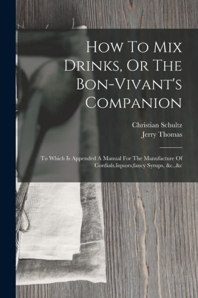 How To Mix Drinks, Or The Bon-Vivant'S Companion: To Which Is Appended A Manual For The Manufacture Of Cordials, Liquors, Fancy Syrups, &C.,&C