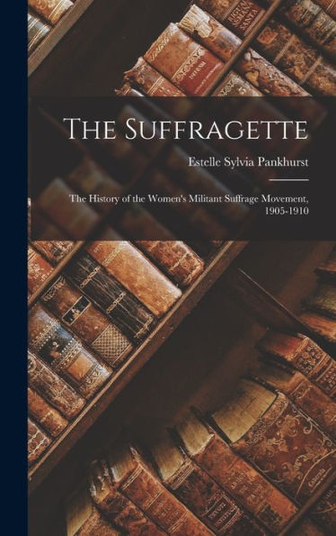 The Suffragette: The History Of The Women'S Militant Suffrage Movement, 1905-1910