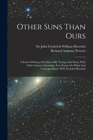 Other Suns Than Ours: A Series Of Essays On Suns--Old, Young, And Dead, With Other Science Gleanings, Two Essays On Whist And Correspondence With Sir John Herschel