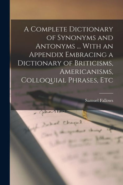 A Complete Dictionary Of Synonyms And Antonyms ... With An Appendix Embracing A Dictionary Of Briticisms, Americanisms, Colloquial Phrases, Etc