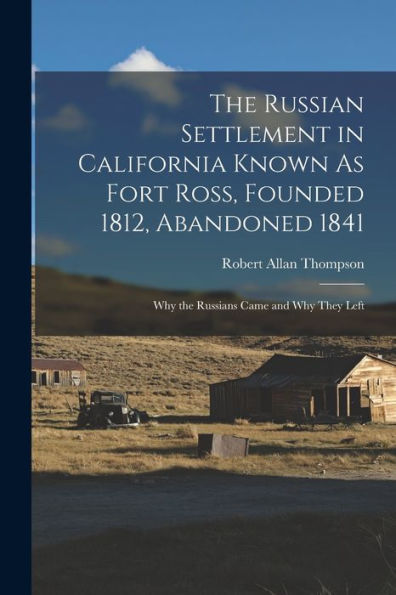 The Russian Settlement In California Known As Fort Ross, Founded 1812, Abandoned 1841: Why The Russians Came And Why They Left