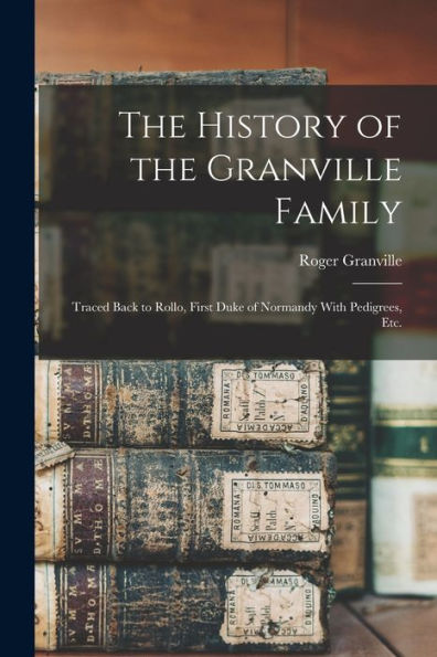 The History Of The Granville Family: Traced Back To Rollo, First Duke Of Normandy With Pedigrees, Etc.