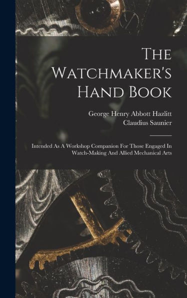 The Watchmaker'S Hand Book: Intended As A Workshop Companion For Those Engaged In Watch-Making And Allied Mechanical Arts