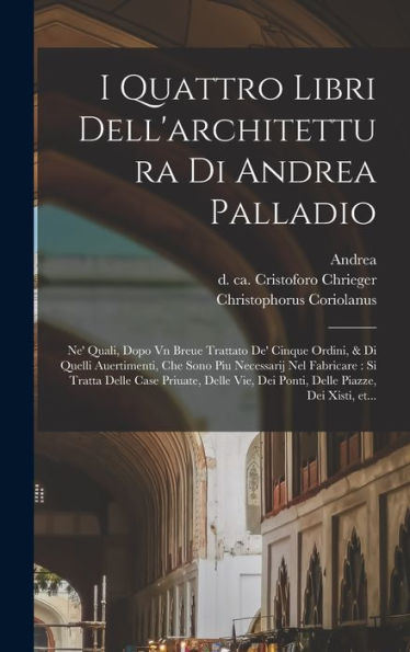 I Quattro Libri Dell'Architettura Di Andrea Palladio: Ne' Quali, Dopo Vn Breue Trattato De' Cinque Ordini, & Di Quelli Auertimenti, Che Sono Piu ... Piazze, Dei Xisti, Et... (Italian Edition)