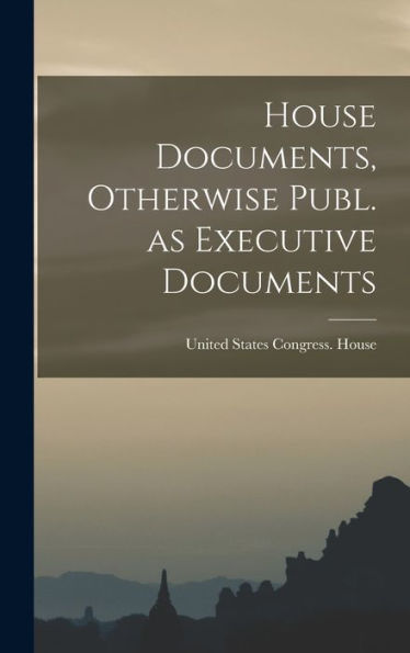 House Documents, Otherwise Publ. As Executive Documents