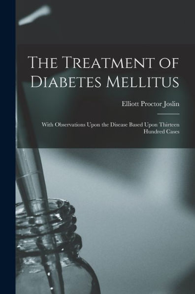 The Treatment Of Diabetes Mellitus: With Observations Upon The Disease Based Upon Thirteen Hundred Cases