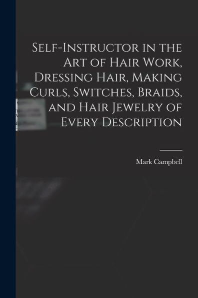 Self-Instructor In The Art Of Hair Work, Dressing Hair, Making Curls, Switches, Braids, And Hair Jewelry Of Every Description
