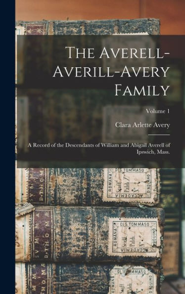 The Averell-Averill-Avery Family: A Record Of The Descendants Of William And Abigail Averell Of Ipswich, Mass.; Volume 1