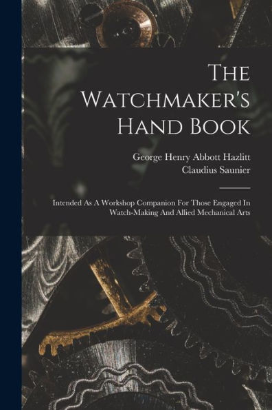 The Watchmaker'S Hand Book: Intended As A Workshop Companion For Those Engaged In Watch-Making And Allied Mechanical Arts