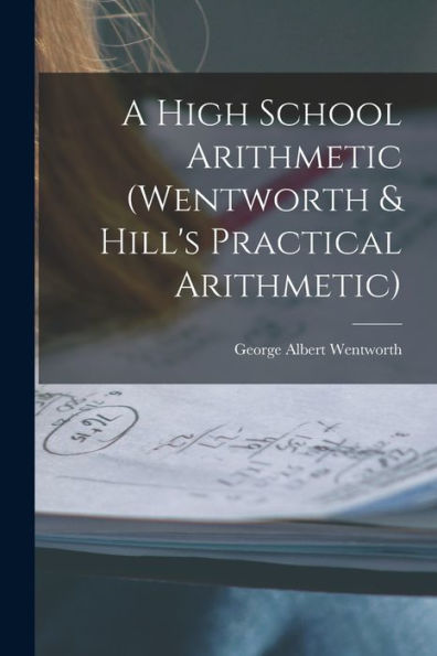 A High School Arithmetic (Wentworth & Hill'S Practical Arithmetic)