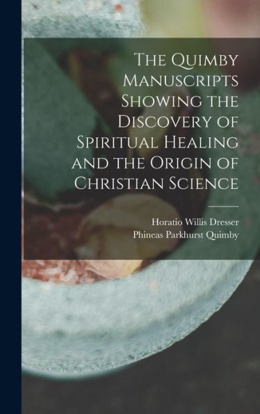 The Quimby Manuscripts Showing The Discovery Of Spiritual Healing And The Origin Of Christian Science
