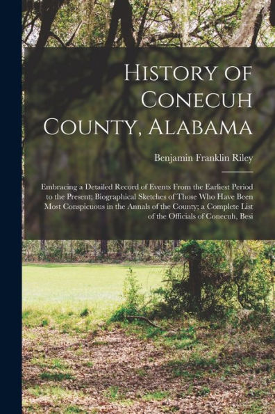 History Of Conecuh County, Alabama: Embracing A Detailed Record Of Events From The Earliest Period To The Present; Biographical Sketches Of Those Who ... List Of The Officials Of Conecuh, Besi