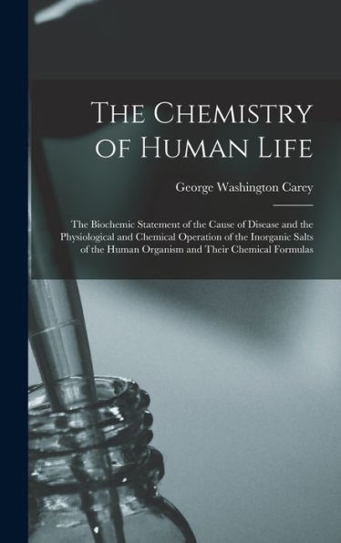 The Chemistry Of Human Life: The Biochemic Statement Of The Cause Of Disease And The Physiological And Chemical Operation Of The Inorganic Salts Of The Human Organism And Their Chemical Formulas