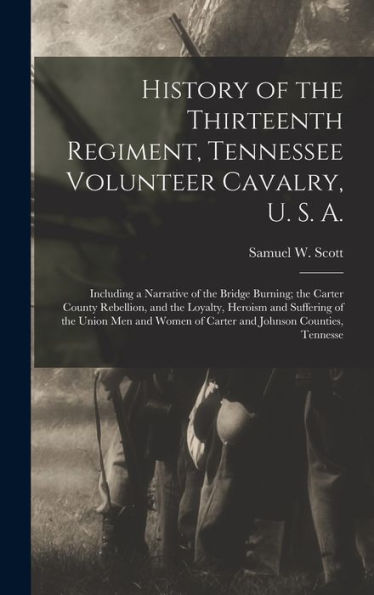 History Of The Thirteenth Regiment, Tennessee Volunteer Cavalry, U. S. A.: Including A Narrative Of The Bridge Burning; The Carter County Rebellion, ... Of Carter And Johnson Counties, Tennesse