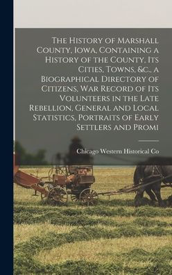 The History Of Marshall County, Iowa, Containing A History Of The County, Its Cities, Towns, &C., A Biographical Directory Of Citizens, War Record Of ... Portraits Of Early Settlers And Promi
