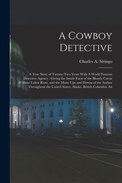 A Cowboy Detective: A True Story Of Twenty-Two Years With A World Famous Detective Agency: Giving The Inside Facts Of The Bloody Coeur D'Alene Labor ... United States, Alaska, British Columbia An