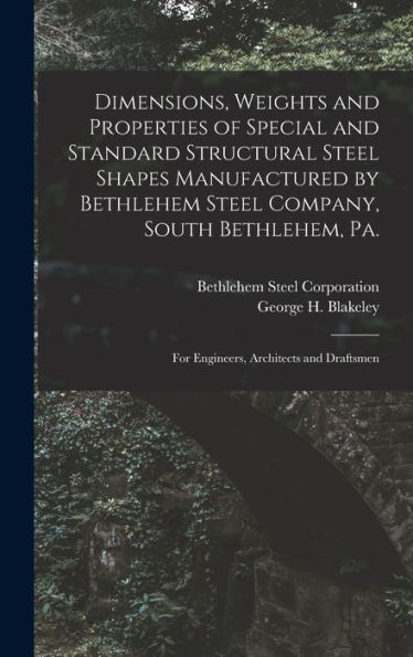 Dimensions, Weights And Properties Of Special And Standard Structural Steel Shapes Manufactured By Bethlehem Steel Company, South Bethlehem, Pa.: For Engineers, Architects And Draftsmen