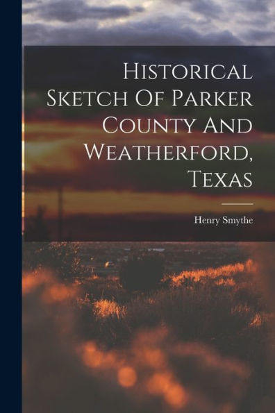 Historical Sketch Of Parker County And Weatherford, Texas