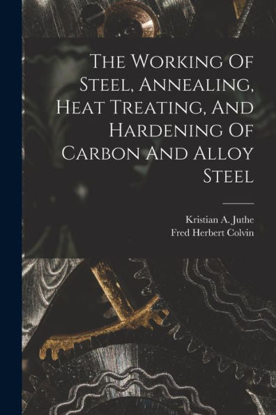 The Working Of Steel, Annealing, Heat Treating, And Hardening Of Carbon And Alloy Steel