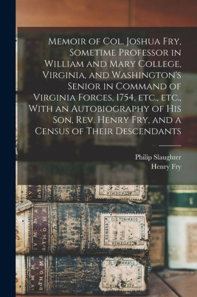Memoir Of Col. Joshua Fry, Sometime Professor In William And Mary College, Virginia, And Washington'S Senior In Command Of Virginia Forces, 1754, ... Henry Fry, And A Census Of Their Descendants