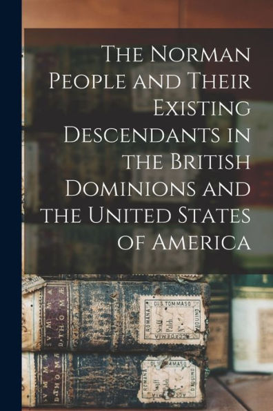 The Norman People And Their Existing Descendants In The British Dominions And The United States Of America