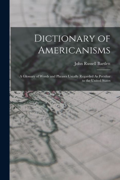 Dictionary Of Americanisms: A Glossary Of Words And Phrases Usually Regarded As Peculiar To The United States