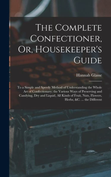 The Complete Confectioner, Or, Housekeeper'S Guide: To A Simple And Speedy Method Of Understanding The Whole Art Of Confectionary; The Various Ways Of ... Nuts, Flowers, Herbs, &C. ... The Different