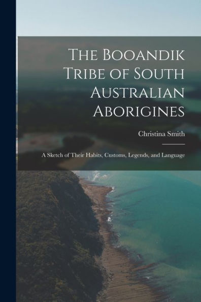 The Booandik Tribe Of South Australian Aborigines: A Sketch Of Their Habits, Customs, Legends, And Language