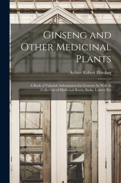 Ginseng And Other Medicinal Plants: A Book Of Valuable Information For Growers As Well As Collectors Of Medicinal Roots, Barks, Leaves, Etc