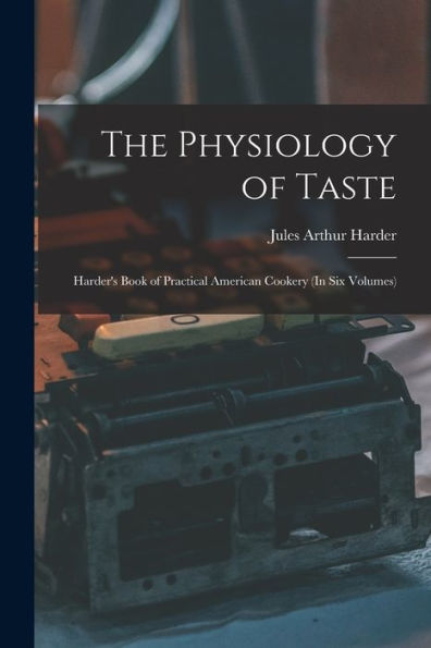 The Physiology Of Taste: Harder'S Book Of Practical American Cookery (In Six Volumes)