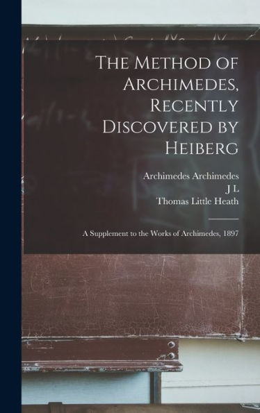 The Method Of Archimedes, Recently Discovered By Heiberg; A Supplement To The Works Of Archimedes, 1897