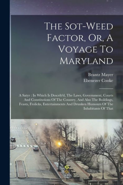 The Sot-Weed Factor, Or, A Voyage To Maryland: A Satyr: In Which Is Describ'D, The Laws, Government, Courts And Constitutions Of The Country, And Also ... Drunken Humours Of The Inhabitants Of That