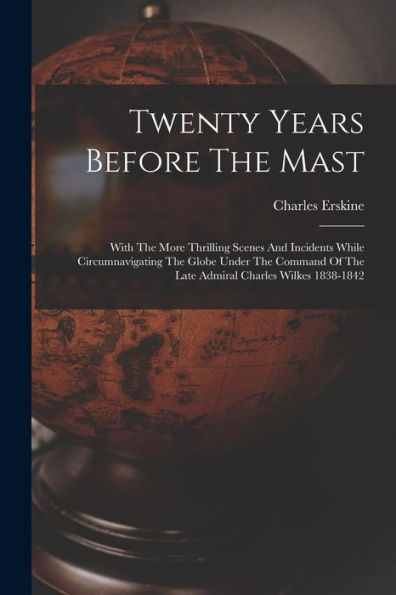 Twenty Years Before The Mast: With The More Thrilling Scenes And Incidents While Circumnavigating The Globe Under The Command Of The Late Admiral Charles Wilkes 1838-1842