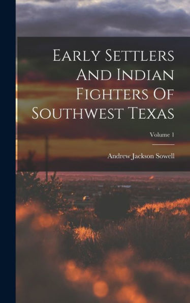 Early Settlers And Indian Fighters Of Southwest Texas; Volume 1