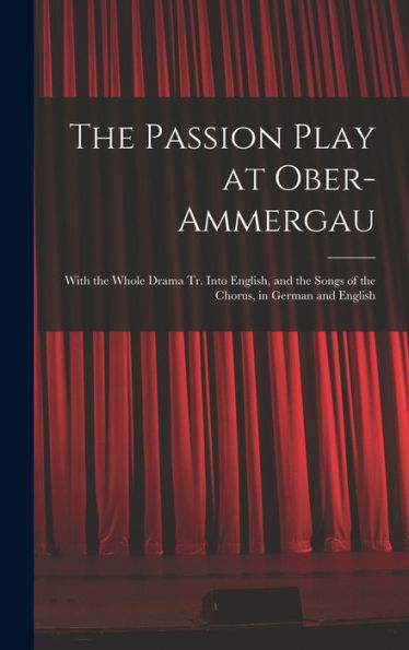 The Passion Play At Ober-Ammergau: With The Whole Drama Tr. Into English, And The Songs Of The Chorus, In German And English
