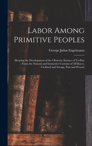Labor Among Primitive Peoples: Showing The Development Of The Obstetric Science Of To-Day: From The Natural And Instinctive Customs Of All Races, Civilized And Savage, Past And Present
