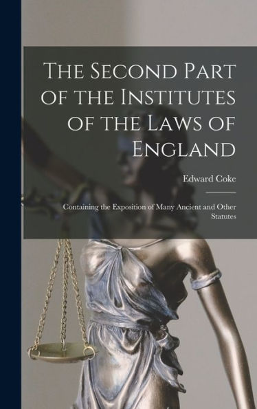 The Second Part Of The Institutes Of The Laws Of England: Containing The Exposition Of Many Ancient And Other Statutes