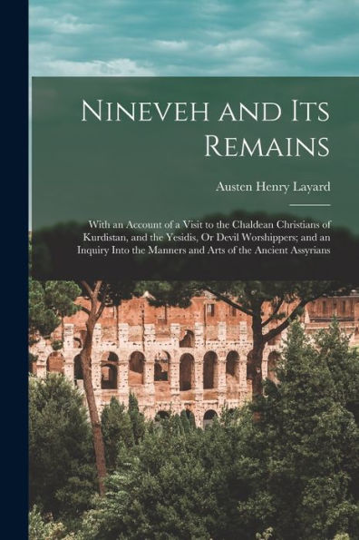 Nineveh And Its Remains: With An Account Of A Visit To The Chaldean Christians Of Kurdistan, And The Yesidis, Or Devil Worshippers; And An Inquiry Into The Manners And Arts Of The Ancient Assyrians