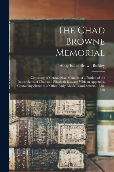 The Chad Browne Memorial: Consisting Of Genealogical Memoirs Of A Portion Of The Descendants Of Chad And Elizabeth Browne; With An Appendix, ... Other Early Rhode Island Settlers, 1638-1888